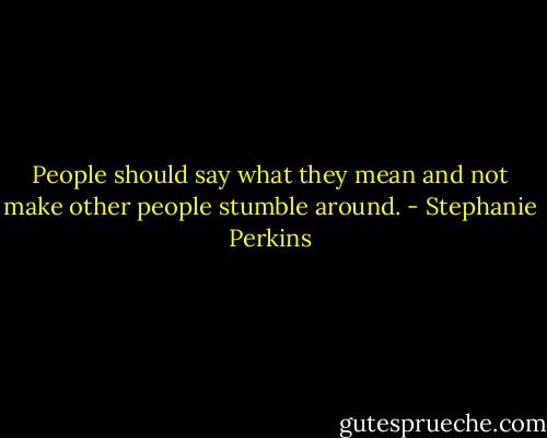 People should say what they mean and not make other people stumble around. - Stephanie Perkins