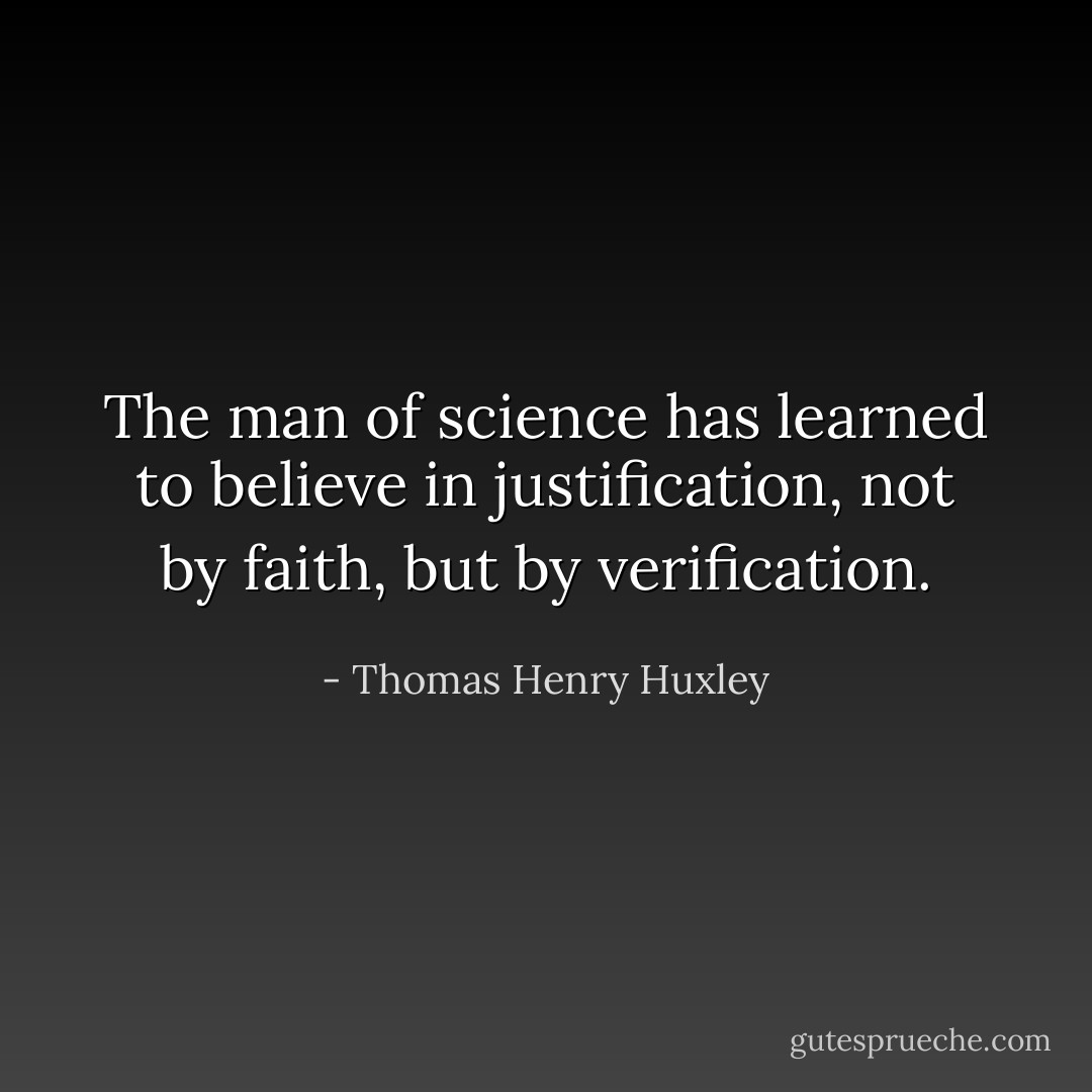 The man of science has learned to believe in justification, not by faith, but by verification. - Thomas Henry Huxley