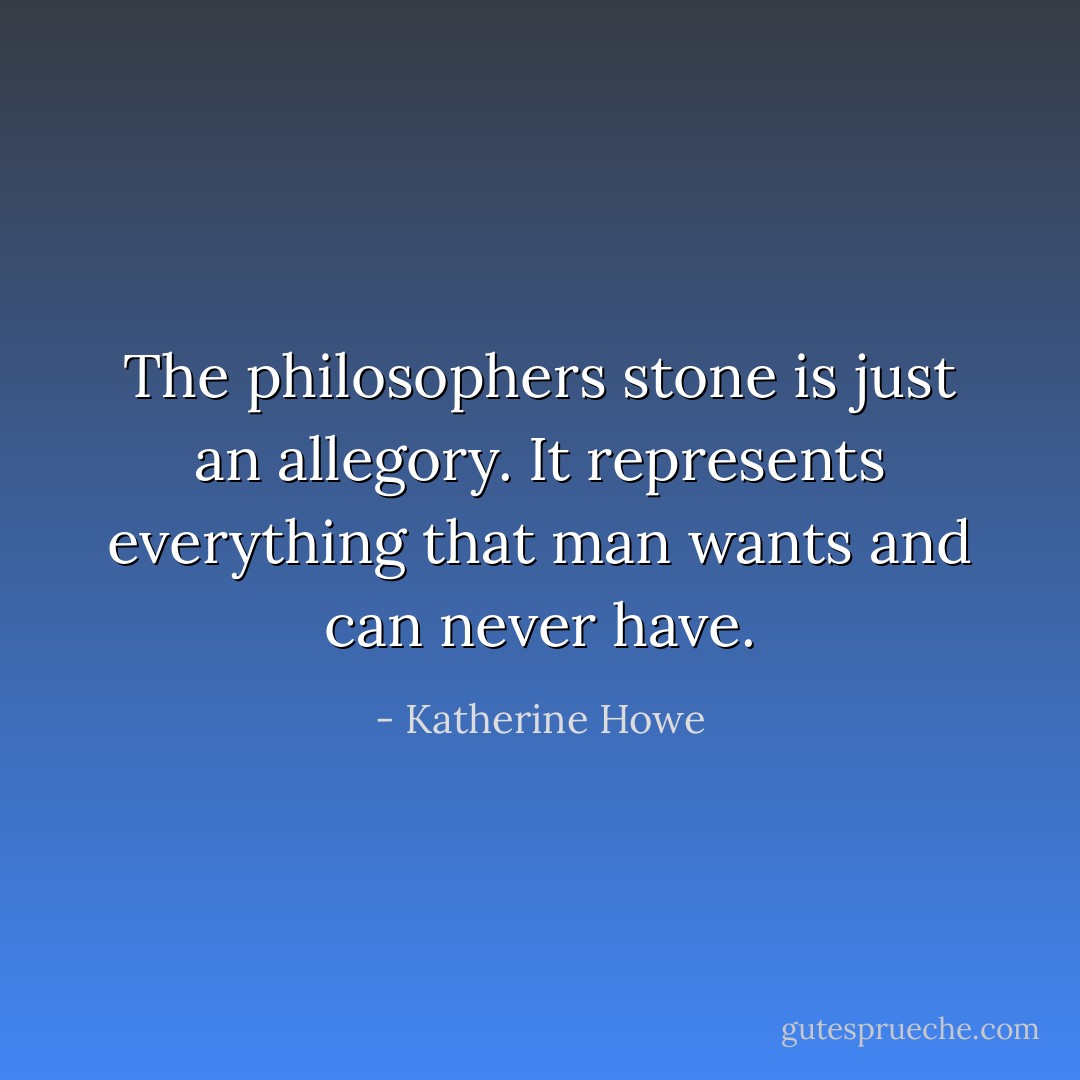 The philosophers stone is just an allegory. It represents everything that man wants and can never have. - Katherine Howe