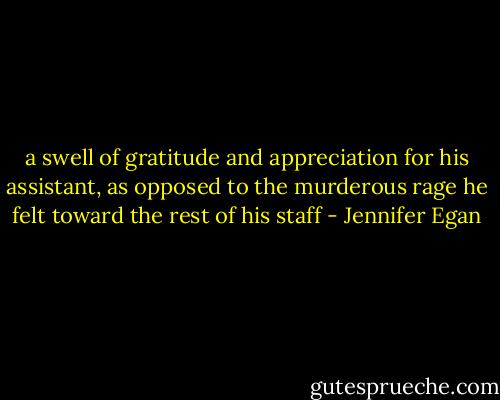 a swell of gratitude and appreciation for his assistant, as opposed to the murderous rage he felt toward the rest of his staff - Jennifer Egan