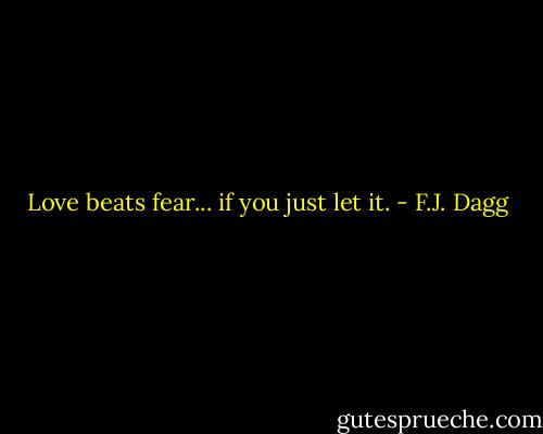 Love beats fear... if you just let it. - F.J. Dagg