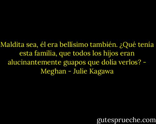 Maldita sea, él era bellísimo también. ¿Qué tenía esta familia, que todos los hijos eran<br />alucinantemente guapos que dolía verlos? - Meghan - Julie Kagawa
