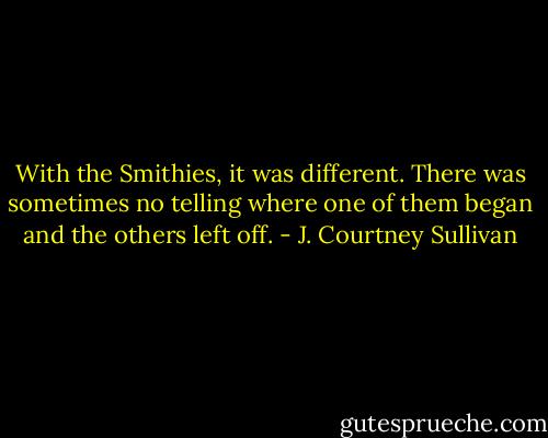 With the Smithies, it was different. There was sometimes no telling where one of them began and the others left off. - J. Courtney Sullivan