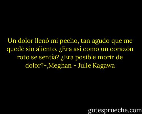 Un dolor llenó mi pecho, tan agudo que me quedé sin aliento. ¿Era así como un corazón roto se sentía? ¿Era posible morir de dolor?-,Meghan - Julie Kagawa
