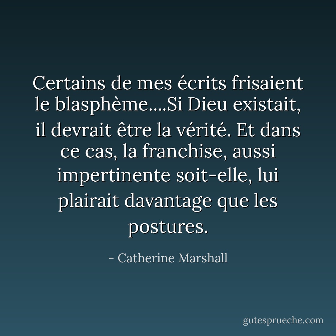Certains de mes écrits frisaient le blasphème....Si Dieu existait, il devrait être la vérité. Et dans ce cas, la franchise, aussi impertinente soit-elle, lui plairait davantage que les postures. - Catherine Marshall