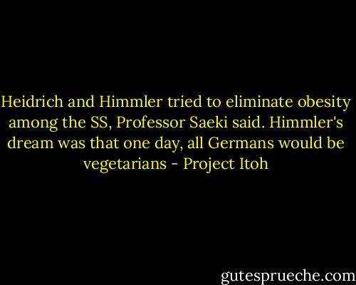Heidrich and Himmler tried to eliminate obesity among the SS, Professor Saeki said. Himmler's dream was that one day, all Germans would be vegetarians - Project Itoh