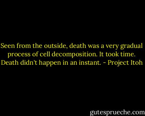 Seen from the outside, death was a very gradual process of cell decomposition. It took time. Death didn't happen in an instant. - Project Itoh