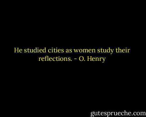 He studied cities as women study their reflections. - O. Henry