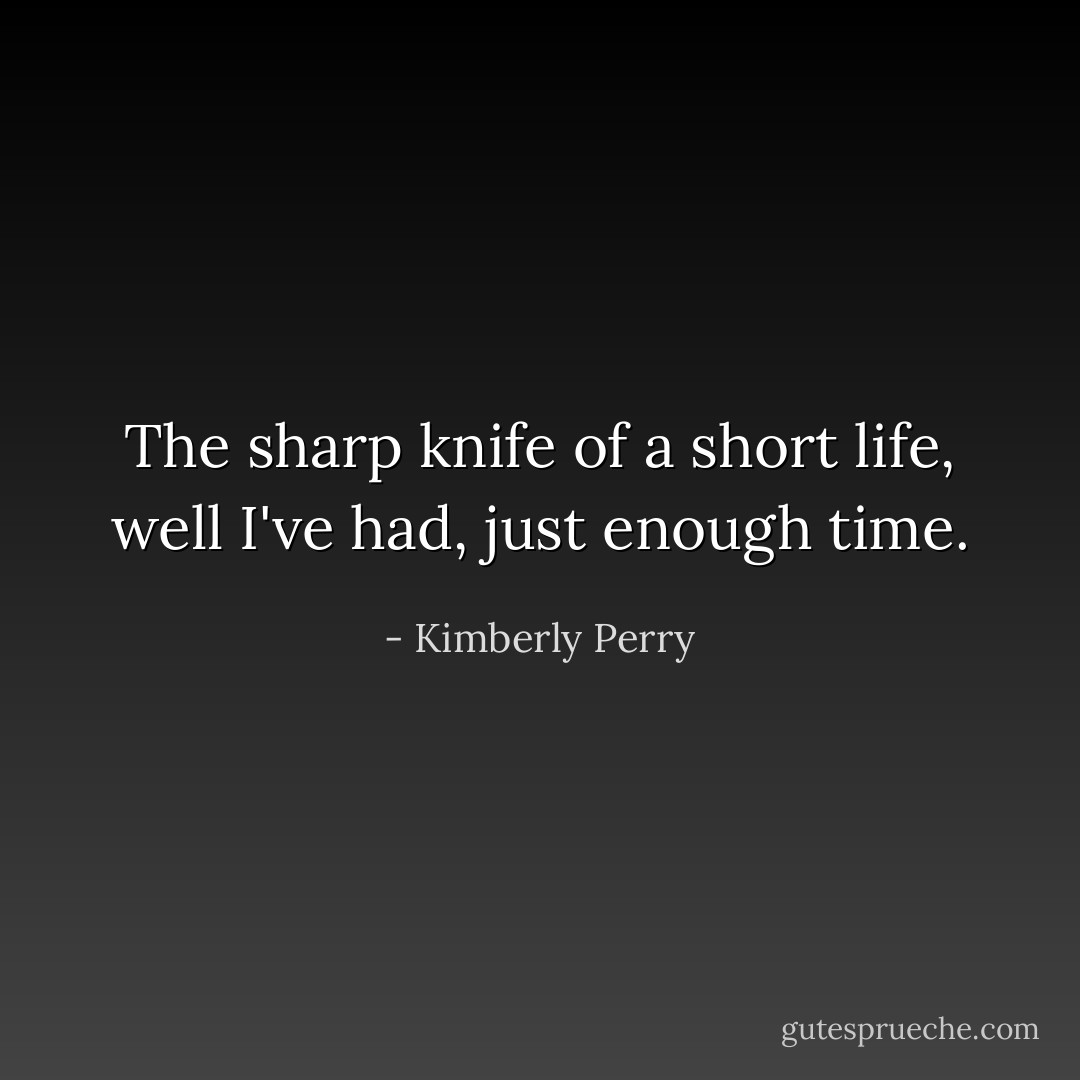 The sharp knife of a short life, well<br />I've had, just enough time. - Kimberly Perry