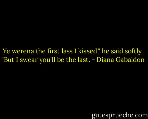 Ye werena the first lass I kissed," he said softly. "But I swear you'll be the last. - Diana Gabaldon