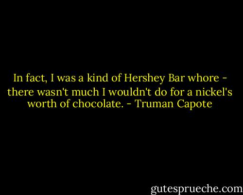 In fact, I was a kind of Hershey Bar whore - there wasn't much I wouldn't do for a nickel's worth of chocolate. - Truman Capote