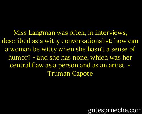 Miss Langman was often, in interviews, described as a witty conversationalist; how can a woman be witty when she hasn't a sense of humor? - and she has none, which was her central flaw as a person and as an artist. - Truman Capote