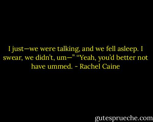 I just—we were talking, and we fell asleep. I swear, we didn’t, um—’’<br />‘‘Yeah, you’d better not have ummed. - Rachel Caine
