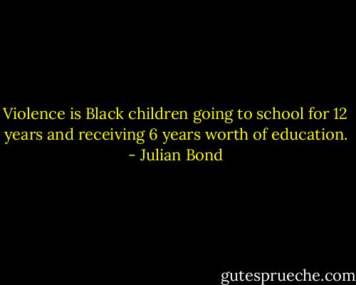 Violence is Black children going to school for 12 years and receiving 6 years worth of education. - Julian Bond