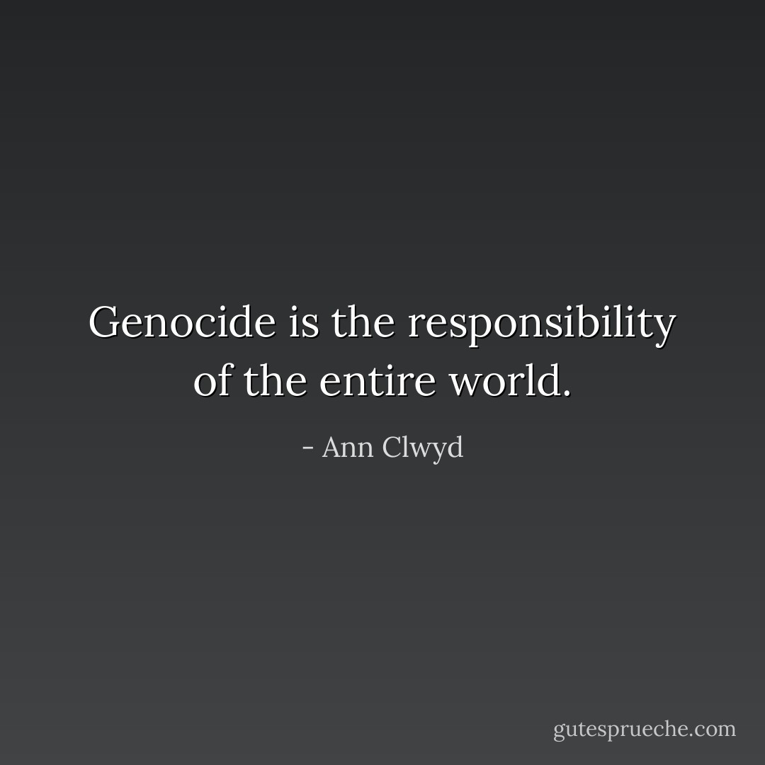 Genocide is the responsibility of the entire world. - Ann Clwyd
