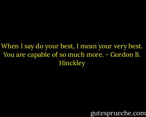 When I say do your best, I mean your very best. You are capable of so much more. - Gordon B. Hinckley