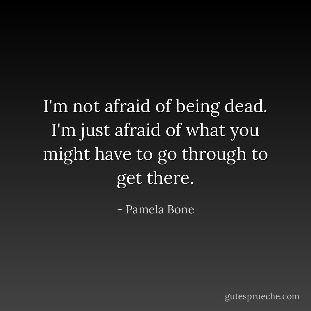 I'm not afraid of being dead. I'm just afraid of what you might have to go through to get there. - Pamela Bone