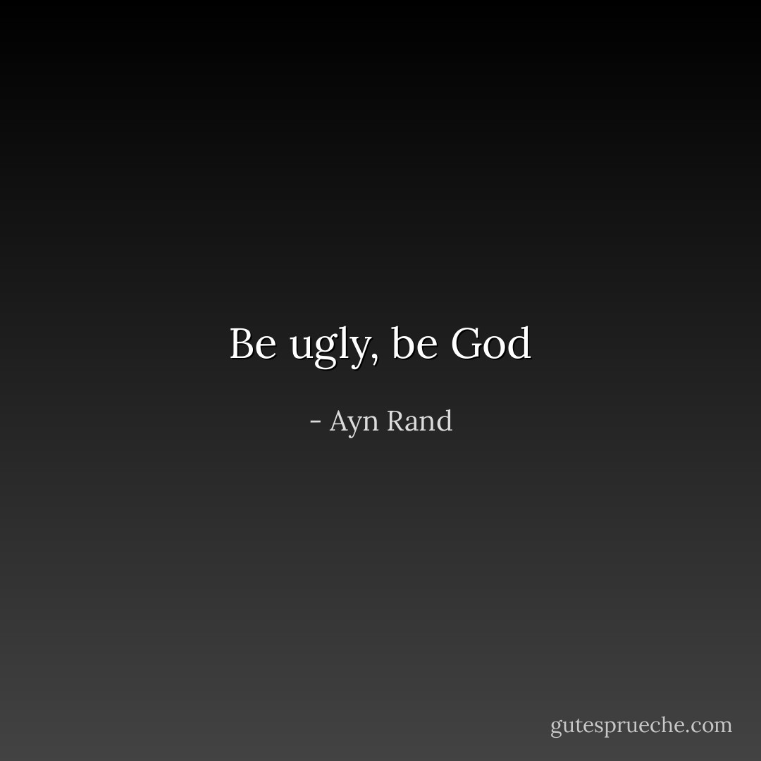 Be ugly, be God - Ayn Rand