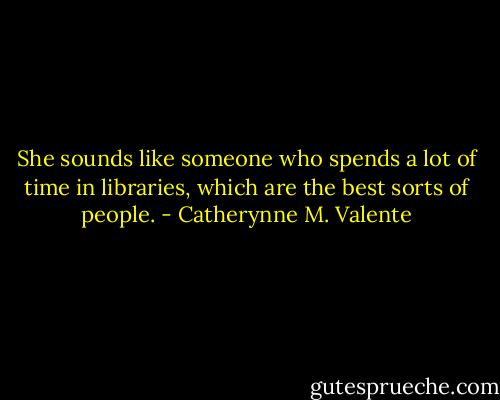 She sounds like someone who spends a lot of time in libraries, which are the best sorts of people. - Catherynne M. Valente