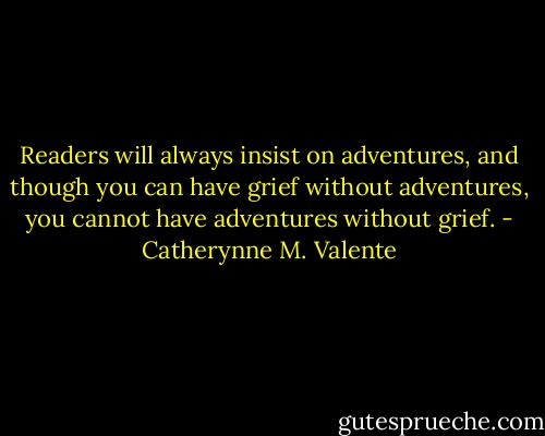 Readers will always insist on adventures, and though you can have grief without adventures, you cannot have adventures without grief. - Catherynne M. Valente