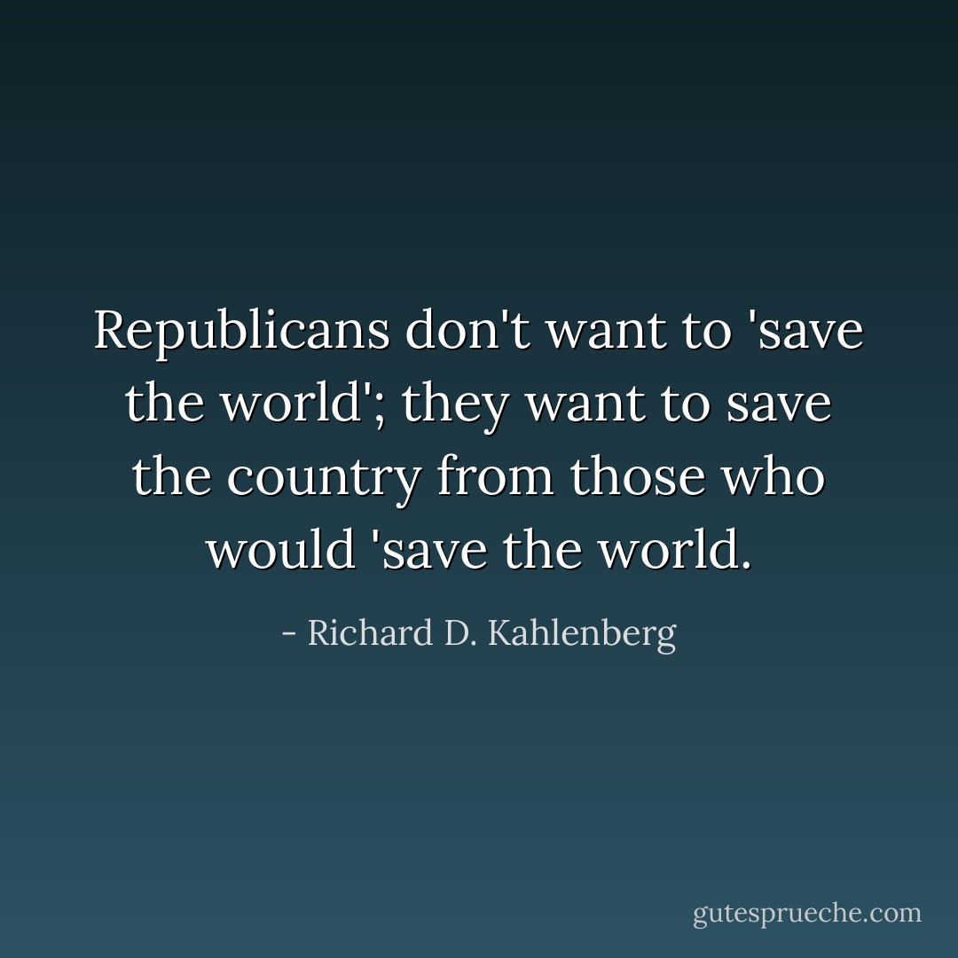 Republicans don't want to 'save the world'; they want to save the country from those who would 'save the world. - Richard D. Kahlenberg