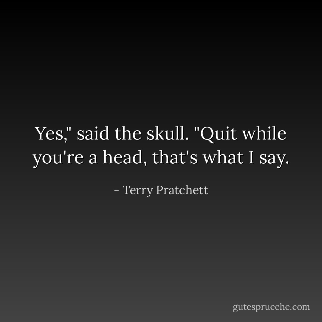 Yes," said the skull. "Quit while you're a head, that's what I say. - Terry Pratchett