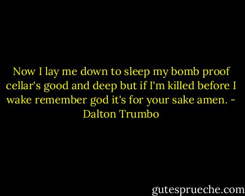Now I lay me down to sleep my bomb proof cellar's good and deep but if I'm killed before I wake remember god it's for your sake amen. - Dalton Trumbo