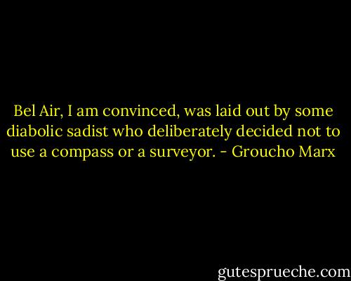 Bel Air, I am convinced, was laid out by some diabolic sadist who deliberately decided not to use a compass or a surveyor. - Groucho Marx
