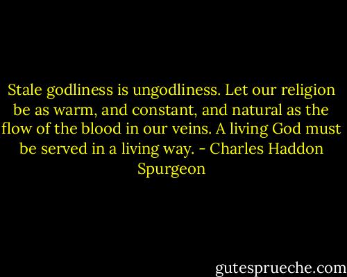 Stale godliness is ungodliness. Let our religion be as warm, and constant, and natural as the flow of the blood in our veins. A living God must be served in a living way. - Charles Haddon Spurgeon