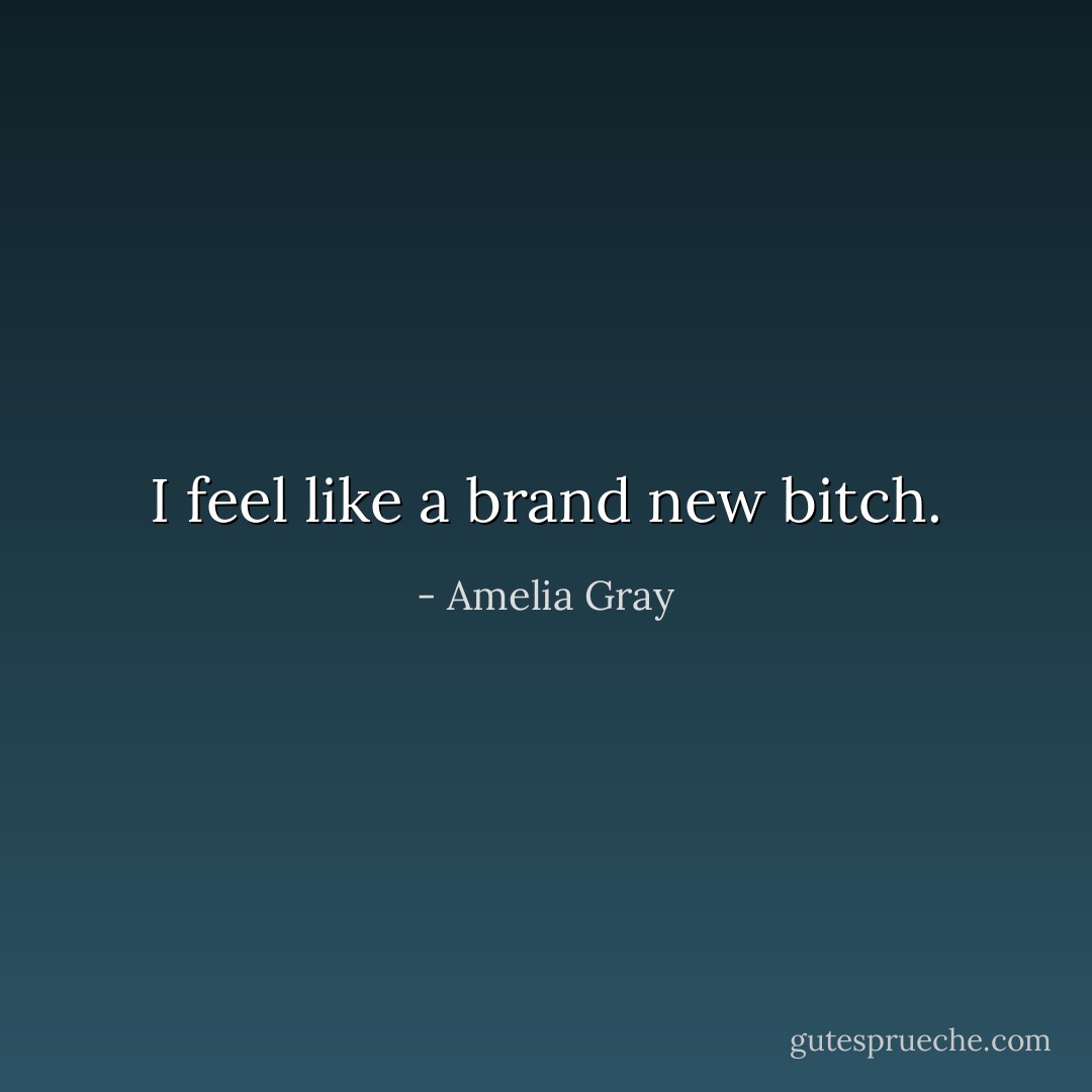 I feel like a brand new bitch. - Amelia Gray