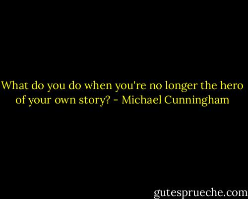 What do you do when you're no longer the hero of your own story? - Michael Cunningham