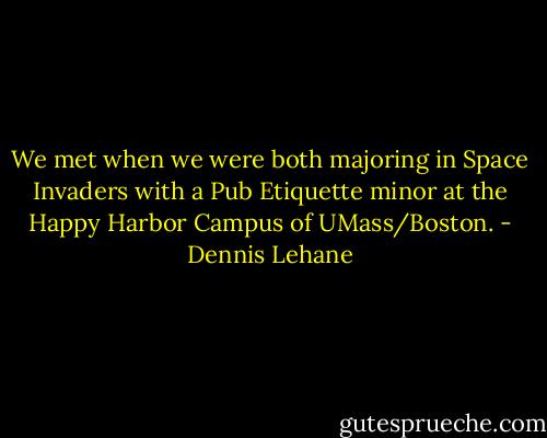 We met when we were both majoring in Space Invaders with a Pub Etiquette minor at the Happy Harbor Campus of UMass/Boston. - Dennis Lehane
