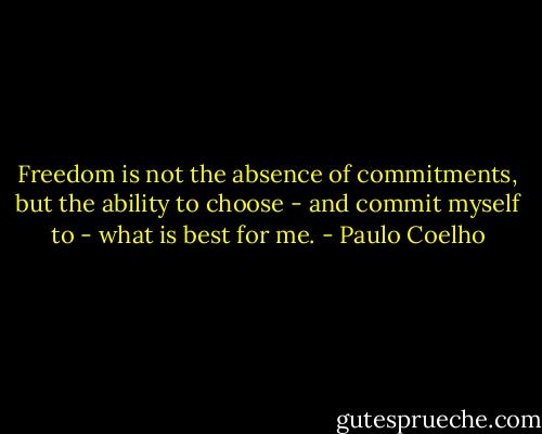 Freedom is not the absence of commitments, but the ability to choose - and commit myself to - what is best for me. - Paulo Coelho