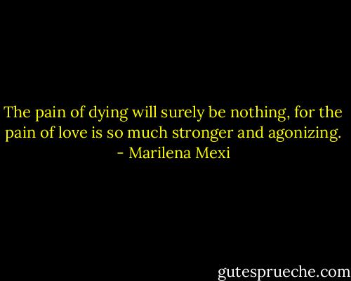 The pain of dying will surely be nothing, for the pain of love is so much stronger and agonizing. - Marilena Mexi