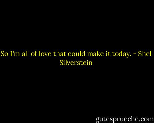 So I'm all of love that could make it today. - Shel Silverstein
