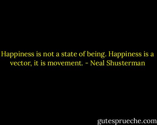 Happiness is not a state of being. Happiness is a vector, it is movement. - Neal Shusterman