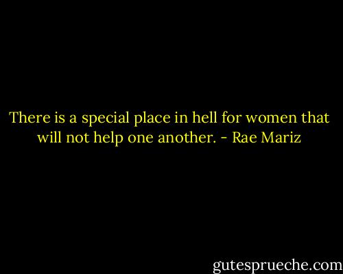 There is a special place in hell for women that will not help one another. - Rae Mariz