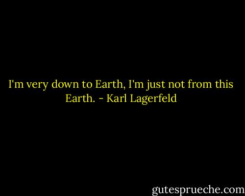 I'm very down to Earth, I'm just not from this Earth. - Karl Lagerfeld