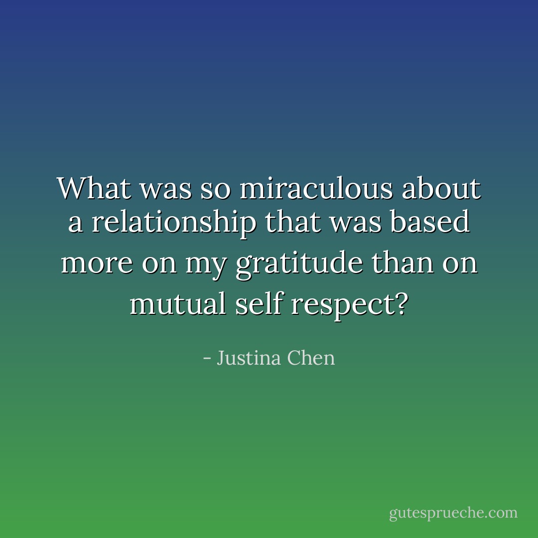 What was so miraculous about a relationship that was based more on my gratitude than on mutual self respect? - Justina Chen