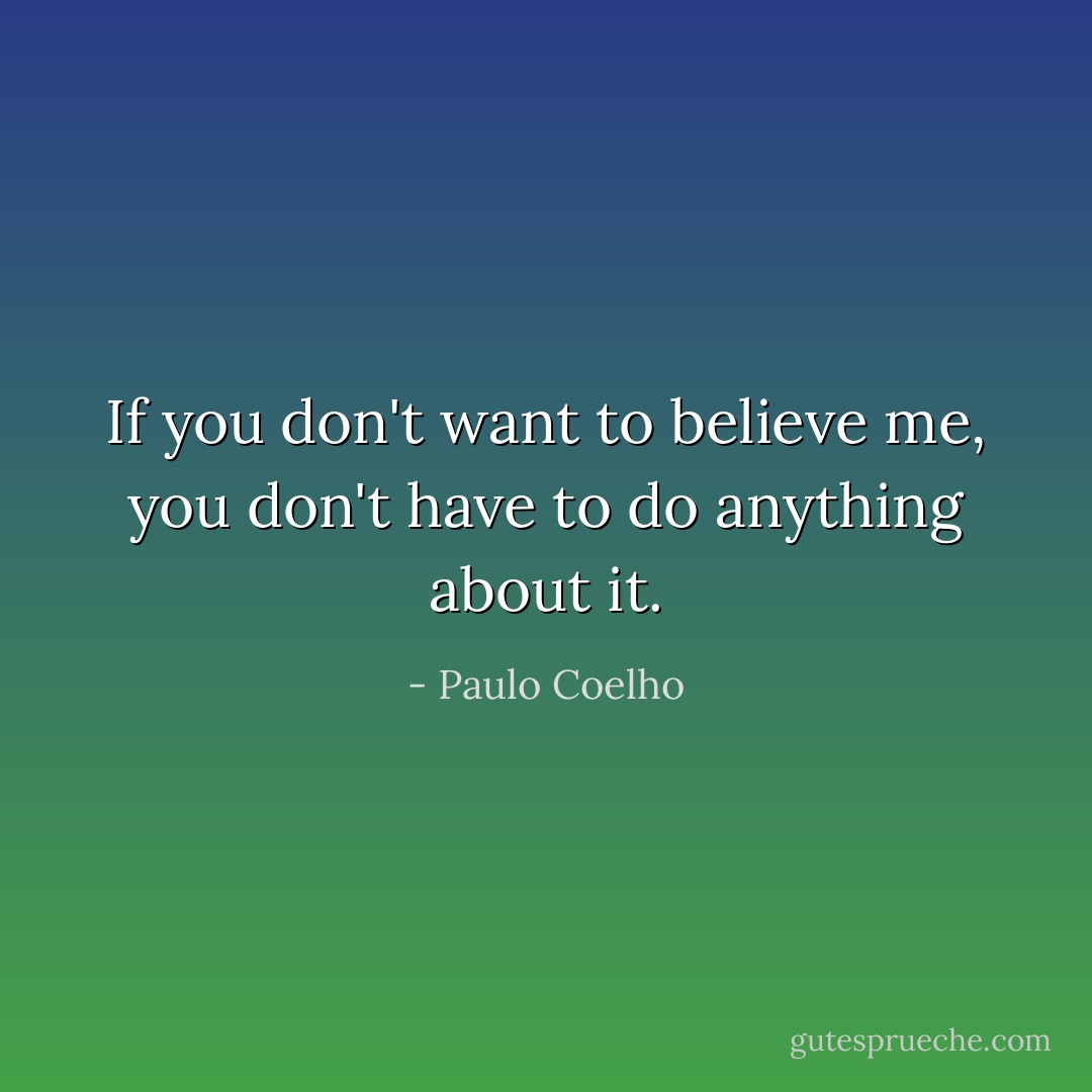 If you don't want to believe me, you don't have to do anything about it. - Paulo Coelho