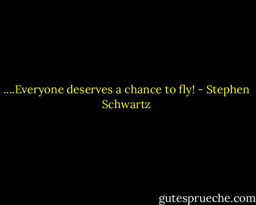 ....Everyone deserves a chance to fly! - Stephen Schwartz