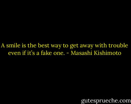 A smile is the best way to get away with trouble even if it’s a fake one. - Masashi Kishimoto