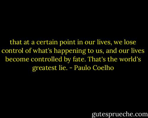 that at a certain point in our lives, we lose control of what's happening to us, and our lives become controlled by fate. That's the world's greatest lie. - Paulo Coelho