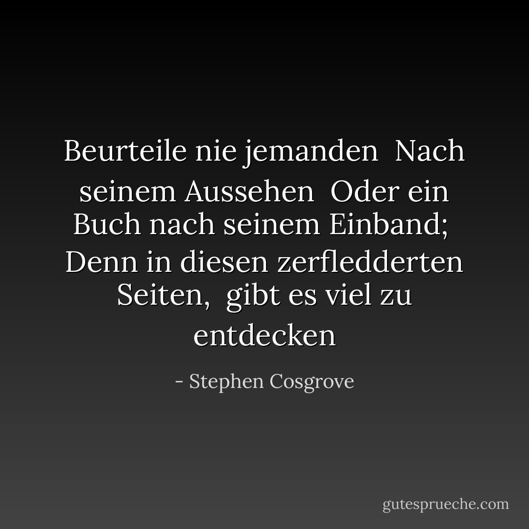 Beurteile nie jemanden <br />Nach seinem Aussehen <br />Oder ein Buch nach seinem Einband; <br />Denn in diesen zerfledderten Seiten, <br />gibt es viel zu entdecken - Stephen Cosgrove<