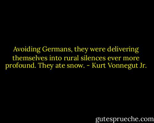Avoiding Germans, they were delivering themselves into rural silences ever more profound. They ate snow. - Kurt Vonnegut Jr.