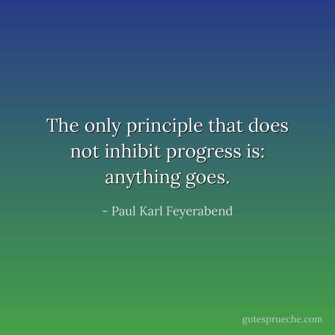 The only principle that does not inhibit progress is: anything goes. - Paul Karl Feyerabend