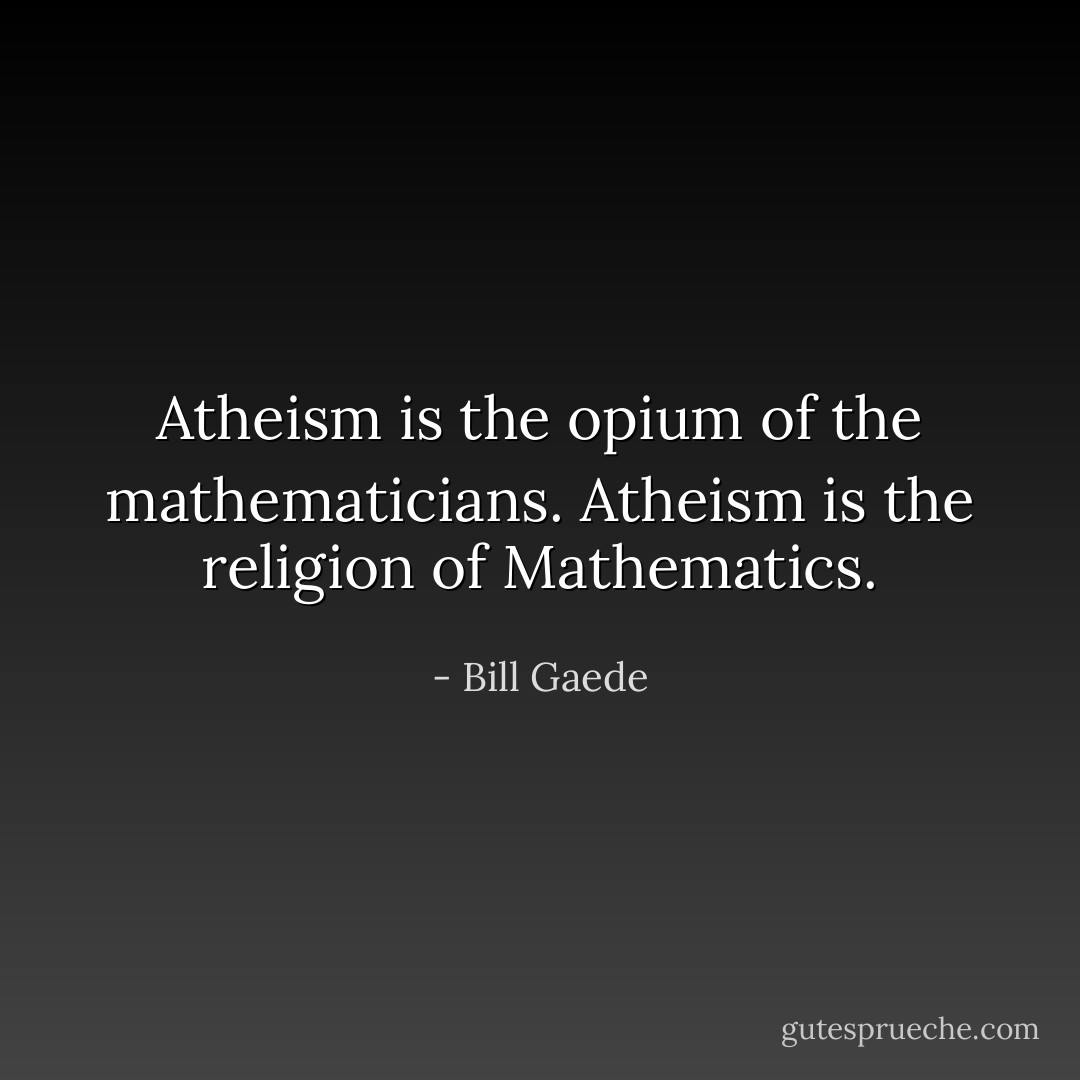 Atheism is the opium of the mathematicians. Atheism is the religion of Mathematics. - Bill Gaede