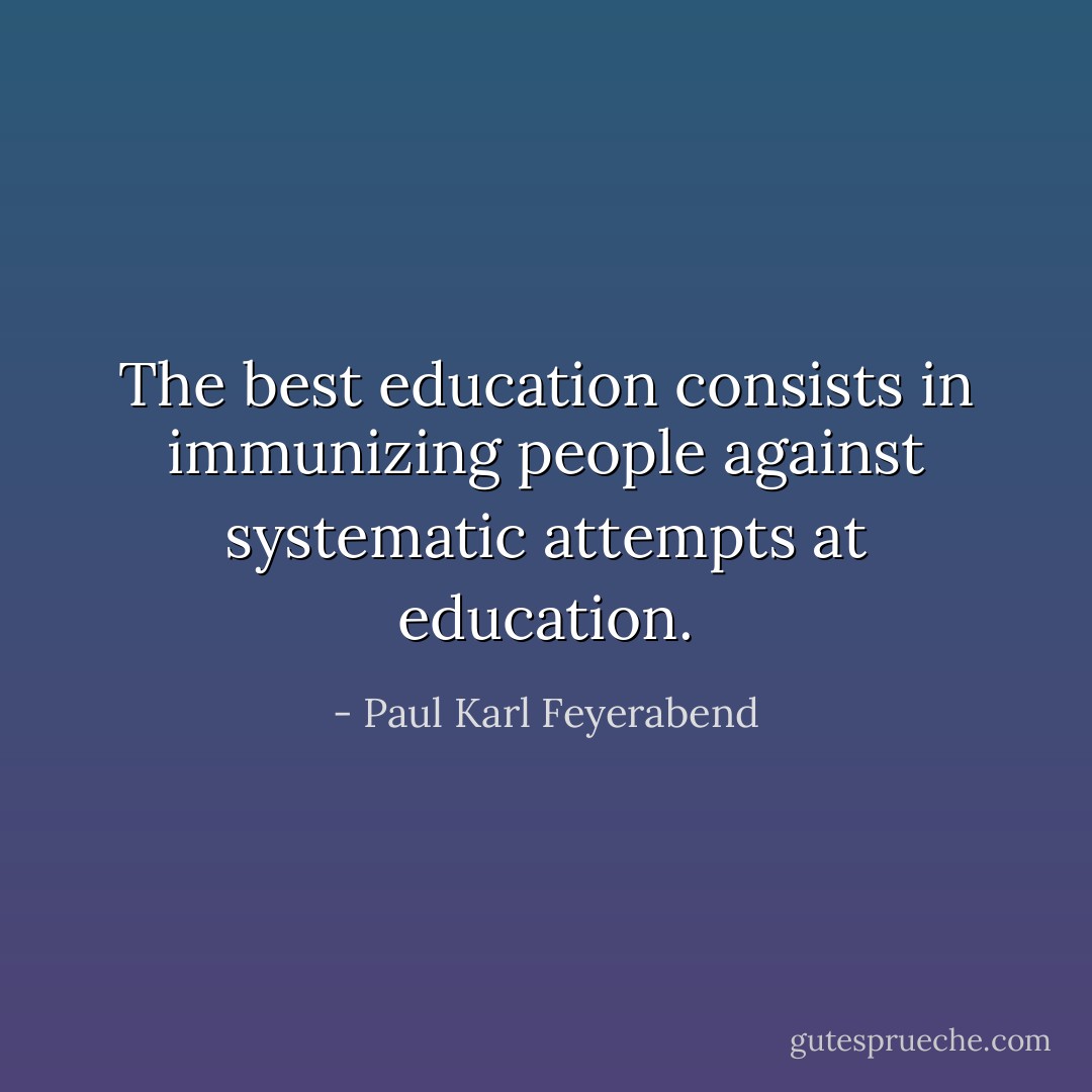 The best education consists in immunizing people against systematic attempts at education. - Paul Karl Feyerabend