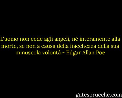 L'uomo non cede agli angeli, né interamente alla morte, se non a causa della fiacchezza della sua minuscola volontà - Edgar Allan Poe