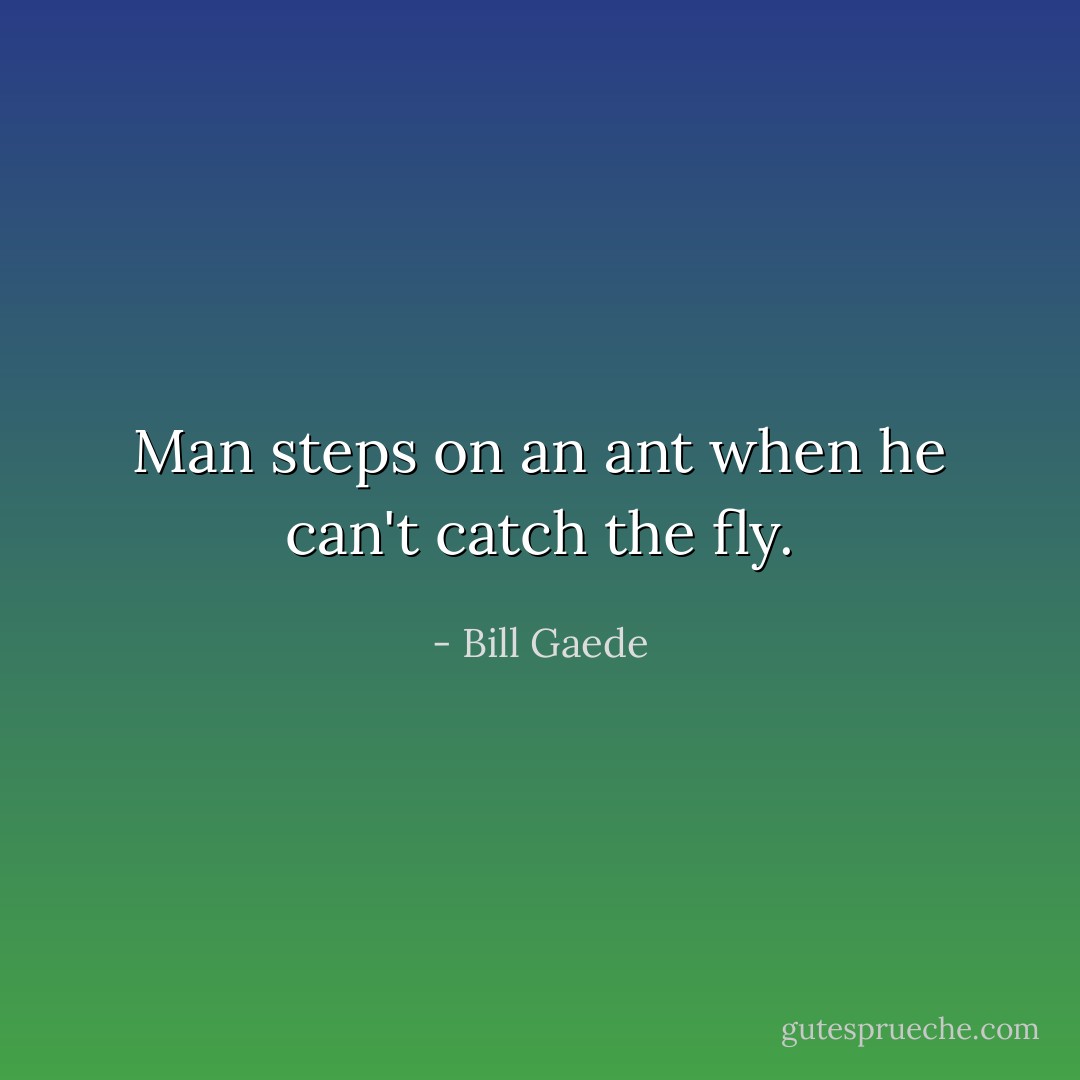 Man steps on an ant when he can't catch the fly. - Bill Gaede
